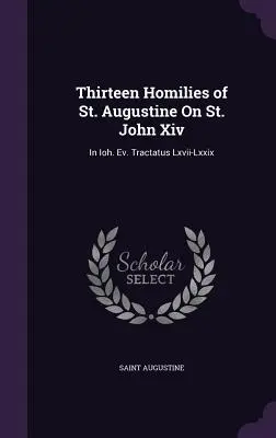 Trzynaście homilii świętego Augustyna na temat świętego Jana XIV: In Ioh. Ev. Tractatus Lxvii-Lxxix - Thirteen Homilies of St. Augustine On St. John Xiv: In Ioh. Ev. Tractatus Lxvii-Lxxix