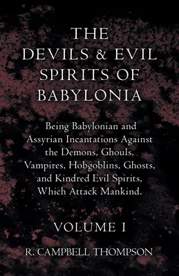 The Devils and Evil Spirits of Babylonia, Being Babylonian and Assyrian Incantations Against the Demons, Ghouls, Vampires, Hobgoblins, Ghosts, and Kin