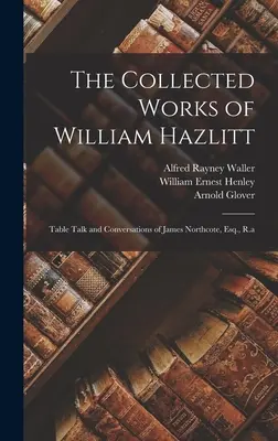 Dzieła zebrane Williama Hazlitta: Rozmowy przy stole i konwersacje Jamesa Northcote'a, Esq., R.A. - The Collected Works of William Hazlitt: Table Talk and Conversations of James Northcote, Esq., R.a