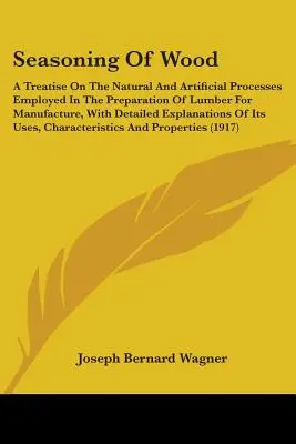 Sezonowanie drewna: Traktat o naturalnych i sztucznych procesach stosowanych w przygotowaniu tarcicy do produkcji, ze szczegółami - Seasoning Of Wood: A Treatise On The Natural And Artificial Processes Employed In The Preparation Of Lumber For Manufacture, With Detaile