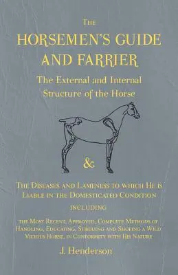 The Horsemen's Guide and Farrier - The External and Internal Structure of the Horse, and The Diseases and Lameness to which He is Liable in the Domest