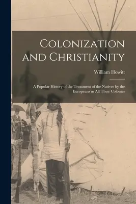 Kolonizacja i chrześcijaństwo: Popularna historia traktowania tubylców przez Europejczyków we wszystkich ich koloniach - Colonization and Christianity: A Popular History of the Treatment of the Natives by the Europeans in All Their Colonies