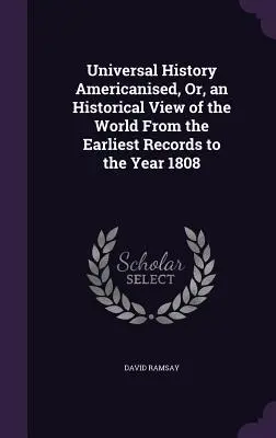 Historia powszechna zamerykanizowana, czyli historyczny obraz świata od najwcześniejszych zapisków do roku 1808 - Universal History Americanised, Or, an Historical View of the World From the Earliest Records to the Year 1808