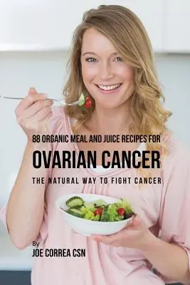 88 przepisów na organiczne posiłki i soki na raka jajnika: Naturalny sposób walki z rakiem - 88 Organic Meal and Juice Recipes for Ovarian Cancer: The Natural Way to Fight Cancer