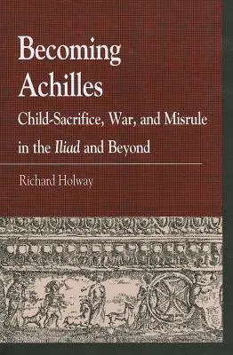 Stając się Achillesem: Poświęcenie dziecka, wojna i złe rządy w Iliadzie i nie tylko - Becoming Achilles: Child-sacrifice, War, and Misrule in the lliad and Beyond