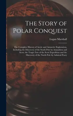 Historia podboju polarnego: The Complete History of Arctic and Antarctic Exploration, Including the Discovery of the South Pole by Amundsen and Sc - The Story of Polar Conquest: The Complete History of Arctic and Antarctic Exploration, Including the Discovery of the South Pole by Amundsen and Sc