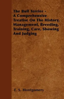 Bull Terrier - Kompleksowy traktat o historii, zarządzaniu, hodowli, szkoleniu, pielęgnacji, wystawianiu i ocenianiu - The Bull Terrier - A Comprehensive Treatise On The History, Management, Breeding, Training, Care, Showing And Judging