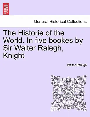 Historia świata. W pięciu księgach autorstwa Sir Waltera Ralegha, rycerza - The Historie of the World. In five bookes by Sir Walter Ralegh, Knight