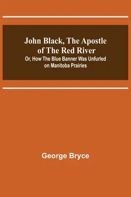 John Black, apostoł Czerwonej Rzeki; lub, jak niebieski sztandar został rozwinięty na preriach Manitoby - John Black, the Apostle of the Red River; Or, How the Blue Banner Was Unfurled on Manitoba Prairies