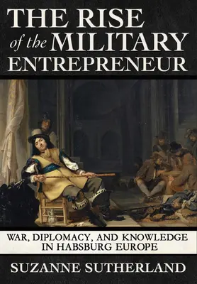 Powstanie przedsiębiorcy wojskowego: Wojna, dyplomacja i wiedza w habsburskiej Europie - Rise of the Military Entrepreneur: War, Diplomacy, and Knowledge in Habsburg Europe