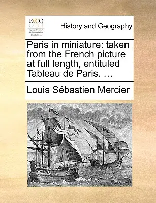 Paryż w miniaturze: Zaczerpnięte z francuskiego obrazu o pełnej długości, zatytułowanego Tableau de Paris. ... - Paris in Miniature: Taken from the French Picture at Full Length, Entituled Tableau de Paris. ...