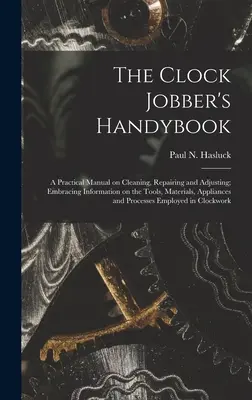 The Clock Jobber's Handybook [mikroforma]: praktyczny podręcznik czyszczenia, naprawy i regulacji zegarów; zawierający informacje na temat narzędzi, materiałów i zastosowań - The Clock Jobber's Handybook [microform]: a Practical Manual on Cleaning, Repairing and Adjusting; Embracing Information on the Tools, Materials, Appl