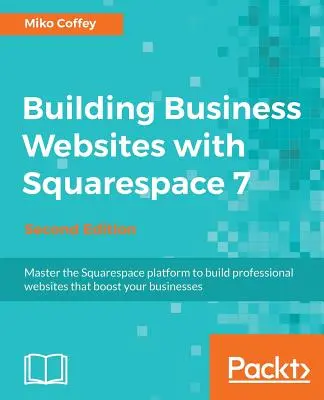 Tworzenie witryn biznesowych za pomocą Squarespace 7 - wydanie drugie: Opanuj platformę Squarespace, aby tworzyć profesjonalne strony internetowe, które usprawnią Twój biznes. - Building Business Websites with Squarespace 7 - Second Edition: Master the Squarespace platform to build professional websites that boost your busines