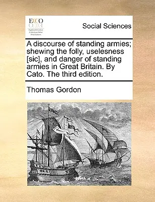 A Discourse of Standing Armies; Shewing the Folly, Uselesness [sic], and Danger of Standing Armies in Great Britain. przez Cato. trzecie wydanie. - A Discourse of Standing Armies; Shewing the Folly, Uselesness [sic], and Danger of Standing Armies in Great Britain. by Cato. the Third Edition.