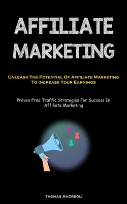 Marketing afiliacyjny: Uwolnij potencjał marketingu afiliacyjnego, aby zwiększyć swoje zarobki (Proven Free Traffic Strategies For Success In - Affiliate Marketing: Unleash The Potential Of Affiliate Marketing To Increase Your Earnings (Proven Free Traffic Strategies For Success In