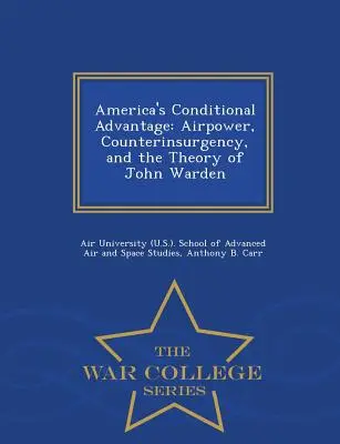 Warunkowa przewaga Ameryki: Airpower, Counterinsurgency, and the Theory of John Warden - War College Series - America's Conditional Advantage: Airpower, Counterinsurgency, and the Theory of John Warden - War College Series