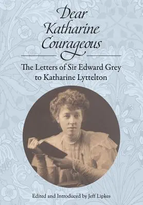 Dear Katharine Courageous: Listy Sir Edwarda Greya do Katharine Lyttelton - Dear Katharine Courageous: The Letters of Sir Edward Grey to Katharine Lyttelton