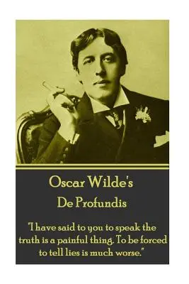 Oscar Wilde - De Profundis: Powiedziałem ci, że mówienie prawdy jest bolesne. Bycie zmuszonym do mówienia kłamstw jest o wiele gorsze