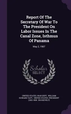 Raport Sekretarza Wojny dla Prezydenta w sprawie kwestii pracowniczych w Strefie Kanału, Przesmyk Panamski: May 2, 1907 - Report Of The Secretary Of War To The President On Labor Issues In The Canal Zone, Isthmus Of Panama: May 2, 1907