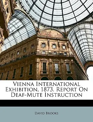 Międzynarodowa wystawa w Wiedniu, 1873. Raport o nauczaniu głuchoniemych - Vienna International Exhibition, 1873. Report On Deaf-Mute Instruction