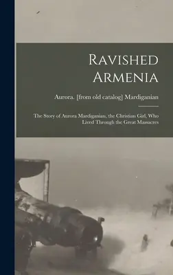 Spustoszona Armenia; Historia Aurory Mardiganian, chrześcijańskiej dziewczyny, która przeżyła wielkie masakry - Ravished Armenia; the Story of Aurora Mardiganian, the Christian Girl, who Lived Through the Great Massacres