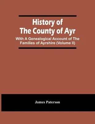 Historia hrabstwa Ayr: Z genealogicznym opisem rodzin z Ayrshire (tom Ii) - History Of The County Of Ayr: With A Genealogical Account Of The Families Of Ayrshire (Volume Ii)