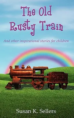 Stary zardzewiały pociąg: I inne inspirujące historie dla dzieci - The Old Rusty Train: And other inspirational stories for children