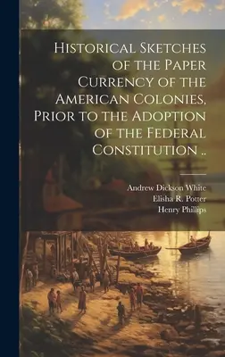 Historical Sketches of the Paper Currency of the American Colonies, Prior to the Adoption of the Federal Constitution . - Historical Sketches of the Paper Currency of the American Colonies, Prior to the Adoption of the Federal Constitution ..