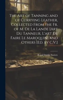 The Art of Tanning and of Currying Leather, Collected From the Fr. of M. De La Lande [Art Du Tanneur, L'art De Faire Le Maroquin] and Others [Ed. by C