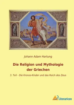 Die Religion und Mythologie der Griechen: 3. Die Kronos-Kinder und das Reich des Zeus - Die Religion und Mythologie der Griechen: 3. Teil - Die Kronos-Kinder und das Reich des Zeus