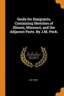Przewodnik dla emigrantów, zawierający szkice Illinois, Missouri i sąsiednich części. Autor: J.M. Peck. - Guide for Emigrants, Containing Sketches of Illinois, Missouri, and the Adjacent Parts. By J.M. Peck.