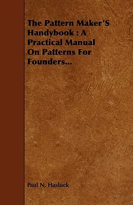 The Pattern Maker's Handybook: Praktyczny podręcznik wzorów dla odlewników... - The Pattern Maker's Handybook: A Practical Manual on Patterns for Founders...