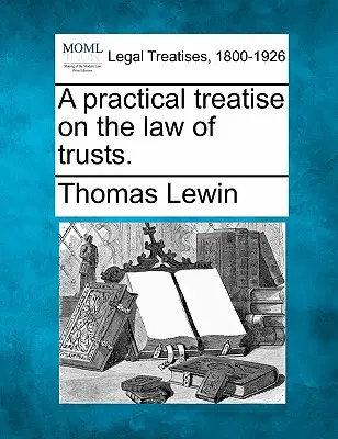 Praktyczny traktat na temat prawa trustów. - A practical treatise on the law of trusts.