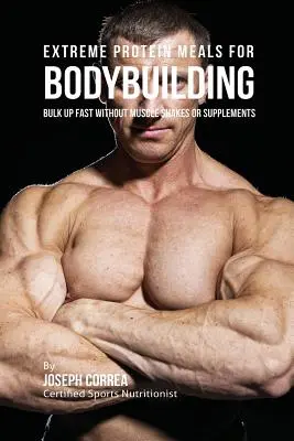 Ekstremalne posiłki białkowe dla kulturystów: Szybka masa bez koktajli mięśniowych i suplementów - Extreme Protein Meals for Bodybuilding: Bulk up Fast without Muscle Shakes or Supplements