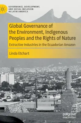 Globalne zarządzanie środowiskiem, ludami tubylczymi i prawami natury: Przemysł wydobywczy w ekwadorskiej Amazonii - Global Governance of the Environment, Indigenous Peoples and the Rights of Nature: Extractive Industries in the Ecuadorian Amazon