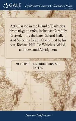 Akty uchwalone na wyspie Barbados. Od 1643 do 1762 roku włącznie; starannie poprawione, ... By the Late Richard Hall, ... And Since his Death, Conti - Acts, Passed in the Island of Barbados. From 1643, to 1762, Inclusive; Carefully Revised, ... By the Late Richard Hall, ... And Since his Death, Conti