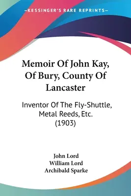 Wspomnienie o Johnie Kayu z Bury w hrabstwie Lancaster: Wynalazca lotni, metalowych trzcin itp. (1903) - Memoir Of John Kay, Of Bury, County Of Lancaster: Inventor Of The Fly-Shuttle, Metal Reeds, Etc. (1903)