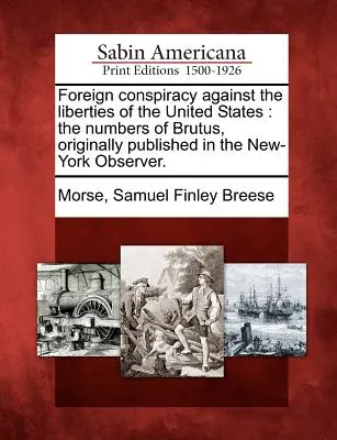 Zagraniczny spisek przeciwko wolnościom Stanów Zjednoczonych: Liczby Brutusa, pierwotnie opublikowane w New-York Observer. - Foreign Conspiracy Against the Liberties of the United States: The Numbers of Brutus, Originally Published in the New-York Observer.
