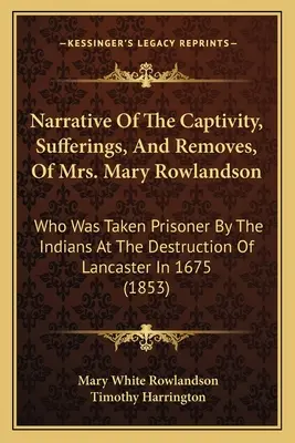 Opowieść o niewoli, cierpieniach i przeprowadzkach pani Mary Rowlandson: Która została wzięta do niewoli przez Indian podczas zniszczenia Lancaster w - Narrative Of The Captivity, Sufferings, And Removes, Of Mrs. Mary Rowlandson: Who Was Taken Prisoner By The Indians At The Destruction Of Lancaster In