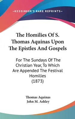 Homilie św. Tomasza z Akwinu na Listy i Ewangelie: Na niedziele roku chrześcijańskiego, do których dołączone są homilie świąteczne (1) - The Homilies Of S. Thomas Aquinas Upon The Epistles And Gospels: For The Sundays Of The Christian Year, To Which Are Appended The Festival Homilies (1