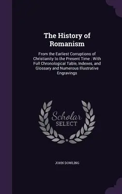 Historia Romanizmu: From the Earliest Corruptions of Christianity to the Present Time: With Full Chronological Table, Indexes, and Glossar - The History of Romanism: From the Earliest Corruptions of Christianity to the Present Time: With Full Chronological Table, Indexes, and Glossar