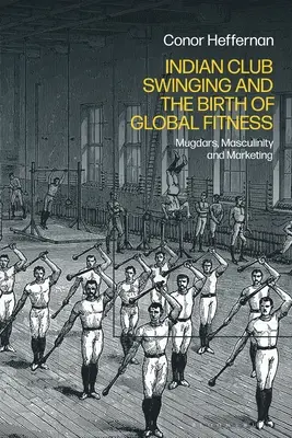 Indyjski klub swingujący i narodziny globalnego fitnessu: Mugdary, męskość i marketing - Indian Club Swinging and the Birth of Global Fitness: Mugdars, Masculinity and Marketing