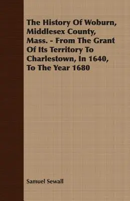 Historia Woburn, hrabstwo Middlesex, Mass. - Od przyznania terytorium Charlestown w 1640 roku do roku 1680. - The History Of Woburn, Middlesex County, Mass. - From The Grant Of Its Territory To Charlestown, In 1640, To The Year 1680