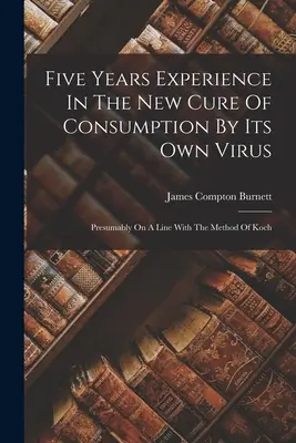 Pięcioletnie doświadczenie w nowym leczeniu konsumpcji własnym wirusem: Przypuszczalnie na linii z metodą Kocha - Five Years Experience In The New Cure Of Consumption By Its Own Virus: Presumably On A Line With The Method Of Koch