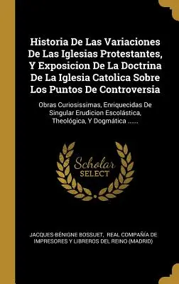 Historia De Las Variaciones De Las Iglesias Protestantes, Y Exposicion De La Doctrina De La Iglesia Catolica Sobre Los Puntos De Controversia: Obras C