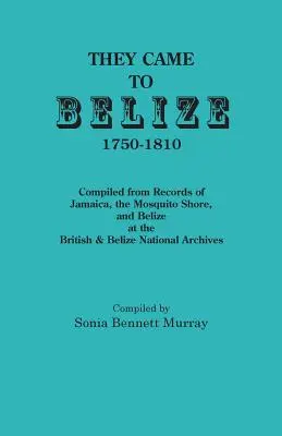 Przybyli do Belize, 1750-1810...: Zebrane z rejestrów Jamajki, Wybrzeża Moskitów i Belize w Brytyjskich i Belizeńskich Archiwach Narodowych - They Came to Belize, 1750-1810.: Compiled from Records of Jamaica, the Mosquito Shore, and Belize at the British & Belize National Archives