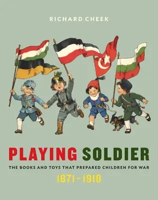 Zabawa w żołnierza: Książki i zabawki przygotowujące dzieci do wojny, 1871-1918 - Playing Soldier: The Books and Toys That Prepared Children for War, 1871-1918