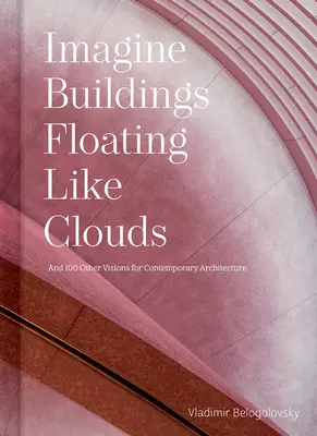 Wyobraź sobie budynki unoszące się jak chmury: Myśli i wizje na temat współczesnej architektury od 101 kluczowych twórców - Imagine Buildings Floating Like Clouds: Thoughts and Visions on Contemporary Architecture from 101 Key Creatives