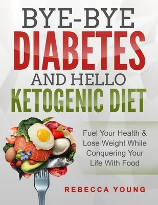 Bye-Bye Diabetes and Hello Ketogenic Diet: Napędzaj swoje zdrowie i schudnij, podbijając swoje życie jedzeniem - Bye-Bye Diabetes and Hello Ketogenic Diet: Fuel Your Health & Lose Weight While Conquering Your Life With Food