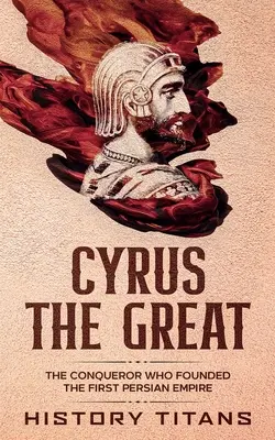 Cyrus Wielki: Zdobywca, który założył pierwsze imperium perskie - Cyrus the Great: The Conqueror Who Founded the First Persian Empire